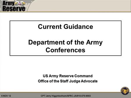 CPT Jerry Higginbotham/AFRC-JA/910-570-9003 6 NOV 12 Current Guidance Department of the Army Conferences US Army Reserve Command Office of the Staff Judge.