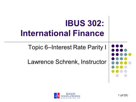 1 (of 20) IBUS 302: International Finance Topic 6–Interest Rate Parity I Lawrence Schrenk, Instructor.