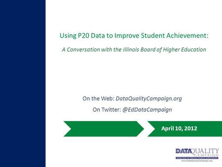 Using P20 Data to Improve Student Achievement: April 10, 2012 A Conversation with the Illinois Board of Higher Education On the Web: DataQualityCampaign.org.