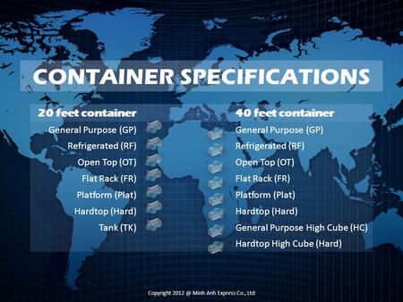 CONTAINER SPECIFICATIONS 20 feet container40 feet container General Purpose (GP) Refrigerated (RF) Open Top (OT) Flat Rack (FR) Platform (Plat) Hardtop.