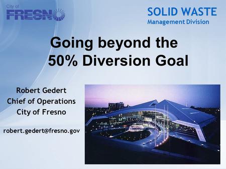 SOLID WASTE Management Division Robert Gedert Chief of Operations City of Fresno Going beyond the 50% Diversion Goal.