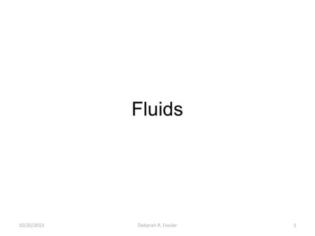 Fluids 10/20/20131Deborah R. Fowler. Fluid Dynamics What is a fluid? Anything that takes the shape of its container (liquids and gasses) Fluid Dynamics.