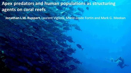 Apex predators and human populations as structuring agents on coral reefs Jonathan L.W. Ruppert, Laurent Vigliola, Marie-Josée Fortin and Mark G. Meekan.