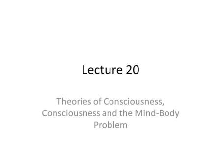 Lecture 20 Theories of Consciousness, Consciousness and the Mind-Body Problem.