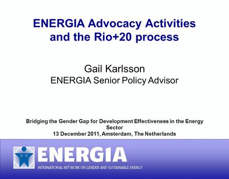 ENERGIA Advocacy Activities and the Rio+20 process ENERGIA Advocacy Activities and the Rio+20 process Gail Karlsson ENERGIA Senior Policy Advisor Bridging.