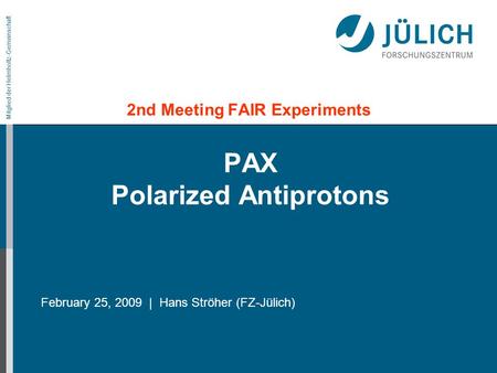 Mitglied der Helmholtz-Gemeinschaft PAX Polarized Antiprotons 2nd Meeting FAIR Experiments February 25, 2009 | Hans Ströher (FZ-Jülich)