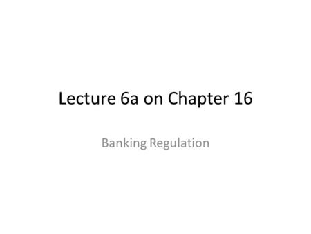 Lecture 6a on Chapter 16 Banking Regulation.
