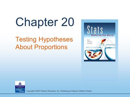 Copyright © 2007 Pearson Education, Inc. Publishing as Pearson Addison-Wesley Chapter 20 Testing Hypotheses About Proportions.
