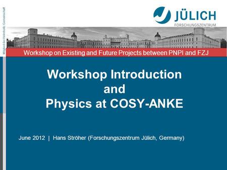Mitglied der Helmholtz-Gemeinschaft Workshop Introduction and Physics at COSY-ANKE June 2012 | Hans Ströher (Forschungszentrum Jülich, Germany) Workshop.