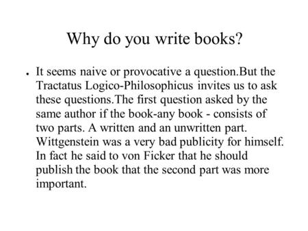 Why do you write books? ● It seems naive or provocative a question.But the Tractatus Logico-Philosophicus invites us to ask these questions.The first question.