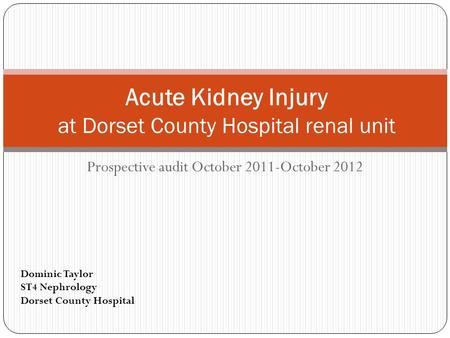 Prospective audit October 2011-October 2012 Acute Kidney Injury at Dorset County Hospital renal unit Dominic Taylor ST4 Nephrology Dorset County Hospital.