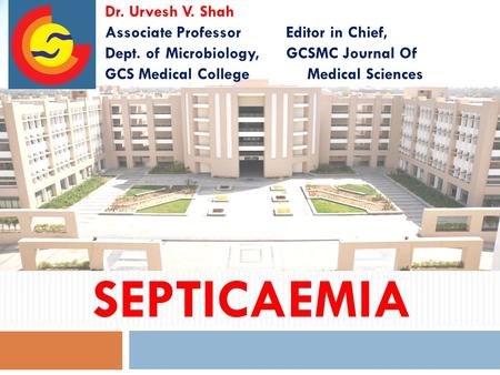SEPTICAEMIA Dr. Urvesh V. Shah Associate Professor Editor in Chief, Dept. of Microbiology, GCSMC Journal Of GCS Medical College Medical Sciences.