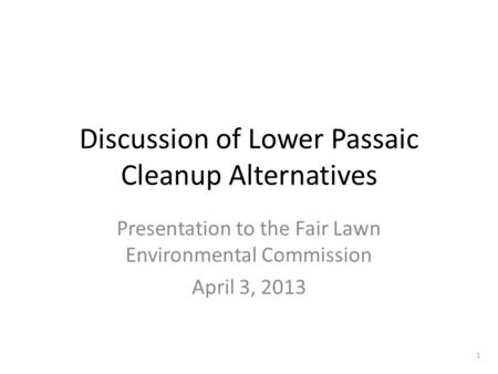 Discussion of Lower Passaic Cleanup Alternatives Presentation to the Fair Lawn Environmental Commission April 3, 2013 1.