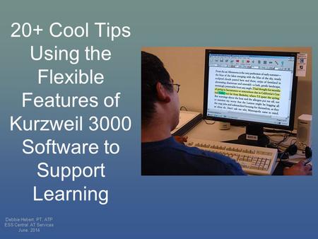 20+ Cool Tips Using the Flexible Features of Kurzweil 3000 Software to Support Learning Debbie Hebert, PT, ATP ESS Central AT Services June, 2014.