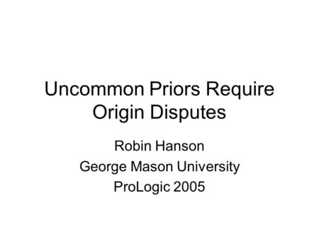 Uncommon Priors Require Origin Disputes Robin Hanson George Mason University ProLogic 2005.