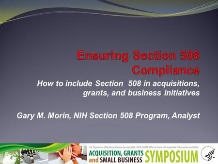 How to include Section 508 in acquisitions, grants, and business initiatives Gary M. Morin, NIH Section 508 Program, Analyst.