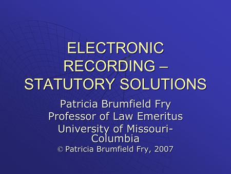 ELECTRONIC RECORDING – STATUTORY SOLUTIONS Patricia Brumfield Fry Professor of Law Emeritus University of Missouri- Columbia © Patricia Brumfield Fry,