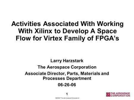 ©2006 The Aerospace Corporation Activities Associated With Working With Xilinx to Develop A Space Flow for Virtex Family of FPGA’s Larry Harzstark The.