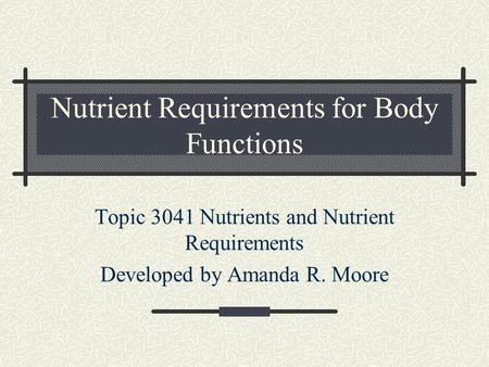 Nutrient Requirements for Body Functions Topic 3041 Nutrients and Nutrient Requirements Developed by Amanda R. Moore.