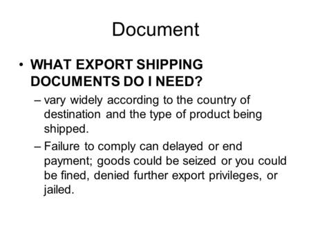 Document WHAT EXPORT SHIPPING DOCUMENTS DO I NEED? –vary widely according to the country of destination and the type of product being shipped. –Failure.
