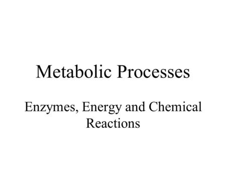 Metabolic Processes Enzymes, Energy and Chemical Reactions.
