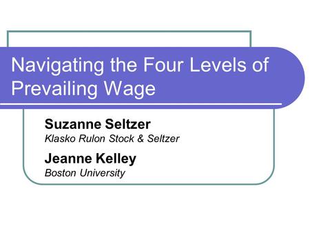 Navigating the Four Levels of Prevailing Wage Suzanne Seltzer Klasko Rulon Stock & Seltzer Jeanne Kelley Boston University.