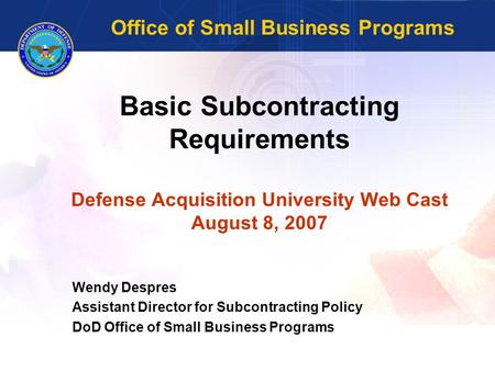 Basic Subcontracting Requirements Defense Acquisition University Web Cast August 8, 2007 Wendy Despres Assistant Director for Subcontracting Policy DoD.