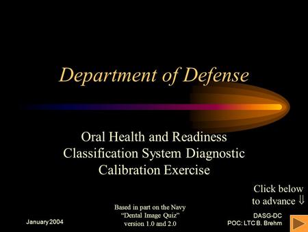 January 2004 DASG-DC POC: LTC B. Brehm Department of Defense Oral Health and Readiness Classification System Diagnostic Calibration Exercise Based in.