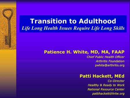 Transition to Adulthood Life Long Health Issues Require Life Long Skills Patience H. White, MD, MA, FAAP Chief Public Health Officer Arthritis Foundation.