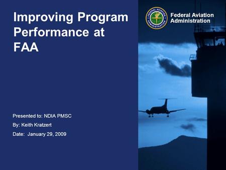 Presented to: NDIA PMSC By: Keith Kratzert Date: January 29, 2009 Federal Aviation Administration Improving Program Performance at FAA.
