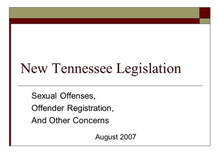 New Tennessee Legislation Sexual Offenses, Offender Registration, And Other Concerns August 2007.