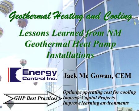 Jack Mc Gowan, CEM Optimize operating cost for cooling Improve Capital Projects Improve learning environments GHP Best Practices Geothermal Heating and.