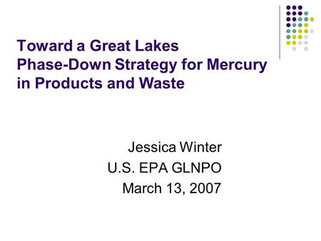 Toward a Great Lakes Phase-Down Strategy for Mercury in Products and Waste Jessica Winter U.S. EPA GLNPO March 13, 2007.