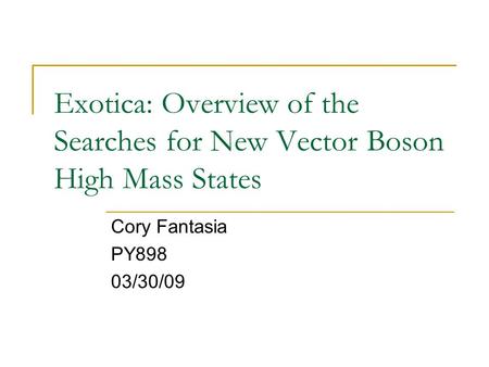 Exotica: Overview of the Searches for New Vector Boson High Mass States Cory Fantasia PY898 03/30/09.