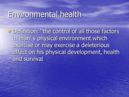 Environmental health Definition: “the control of all those factors in man’ s physical environment which exercise or may exercise a deleterious effect on.