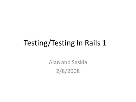 Testing/Testing In Rails 1 Alan and Saskia 2/8/2008.