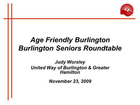 Age Friendly Burlington Burlington Seniors Roundtable Judy Worsley United Way of Burlington & Greater Hamilton November 23, 2009.
