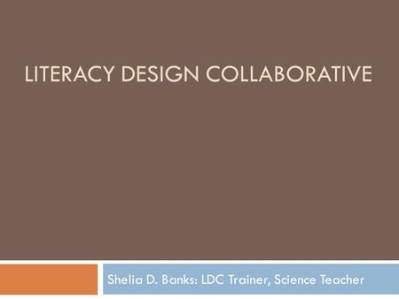 LITERACY DESIGN COLLABORATIVE Shelia D. Banks: LDC Trainer, Science Teacher.