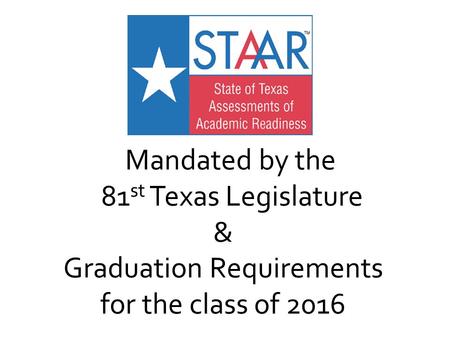 Mandated by the 81 st Texas Legislature & Graduation Requirements for the class of 2016.