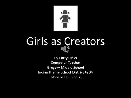Girls as Creators By Patty Hicks Computer Teacher Gregory Middle School Indian Prairie School District #204 Naperville, Illinois.