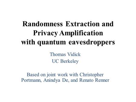 Randomness Extraction and Privacy Amplification with quantum eavesdroppers Thomas Vidick UC Berkeley Based on joint work with Christopher Portmann, Anindya.