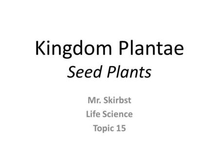 Kingdom Plantae Seed Plants Mr. Skirbst Life Science Topic 15.