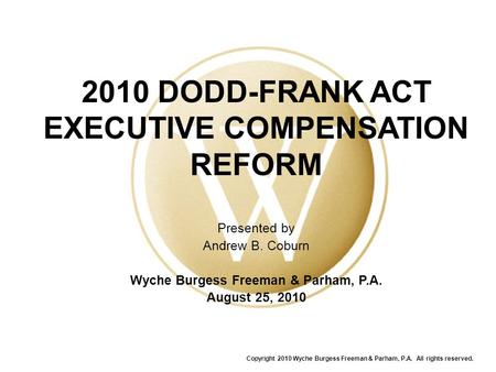 2010 DODD-FRANK ACT EXECUTIVE COMPENSATION REFORM Presented by Andrew B. Coburn Wyche Burgess Freeman & Parham, P.A. August 25, 2010 Copyright 2010 Wyche.