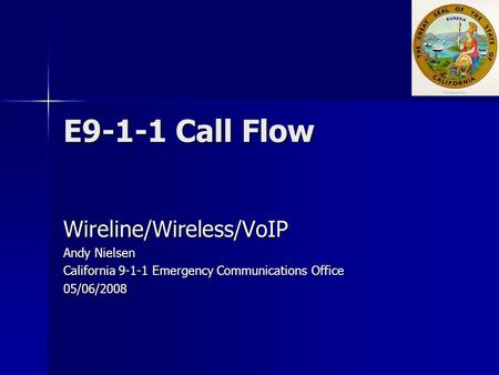 E9-1-1 Call Flow Wireline/Wireless/VoIP Andy Nielsen California 9-1-1 Emergency Communications Office 05/06/2008.