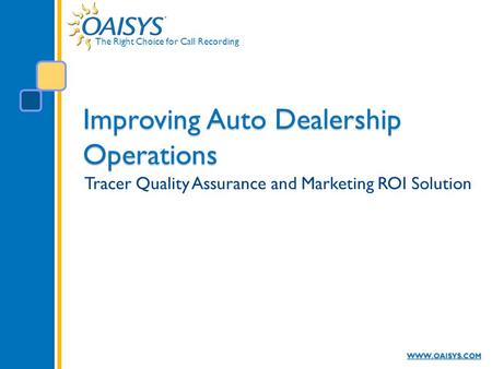The Right Choice for Call Recording WWW.OAISYS.COM Improving Auto Dealership Operations Tracer Quality Assurance and Marketing ROI Solution.