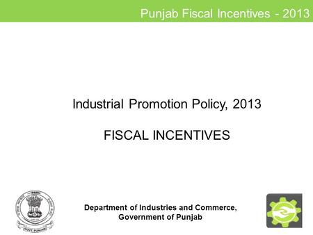 Punjab Fiscal Incentives - 2013 Industrial Promotion Policy, 2013 FISCAL INCENTIVES 1 Department of Industries and Commerce, Government of Punjab.
