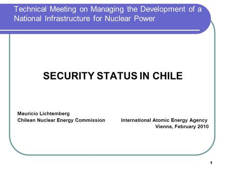 1 Technical Meeting on Managing the Development of a National Infrastructure for Nuclear Power SECURITY STATUS IN CHILE Mauricio Lichtemberg Chilean Nuclear.
