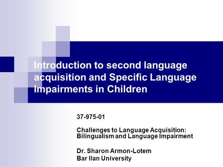 Introduction to second language acquisition and Specific Language Impairments in Children 37-975-01 Challenges to Language Acquisition: Bilingualism and.