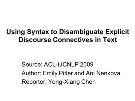 Using Syntax to Disambiguate Explicit Discourse Connectives in Text Source: ACL-IJCNLP 2009 Author: Emily Pitler and Ani Nenkova Reporter: Yong-Xiang Chen.