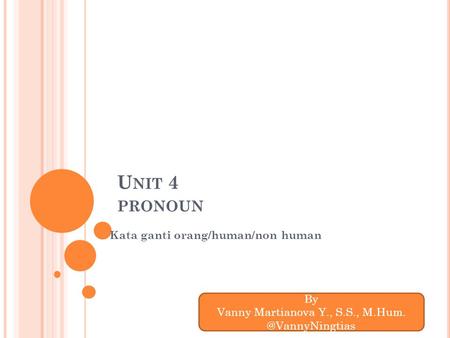 U NIT 4 PRONOUN Kata ganti orang/human/non human By Vanny Martianova Y., S.S.,